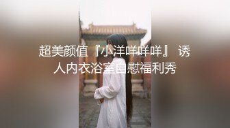 超美颜值『小洋咩咩咩』 诱人内衣浴室自慰福利秀