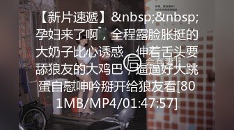 【新片速遞】&nbsp;&nbsp;孕妇来了啊，全程露脸胀挺的大奶子比心诱惑，伸着舌头要舔狼友的大鸡巴，逼逼好大跳蛋自慰呻吟掰开给狼友看[801MB/MP4/01:47:57]