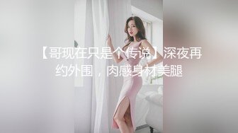 【哥现在只是个传说】深夜再约外围，肉感身材美腿