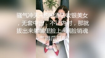 骚气冲天~约啪酒店收银美女，无套中出，不让内射，那就拔出来射嘴里脸上~满脸销魂~艹得瓜瓜叫!