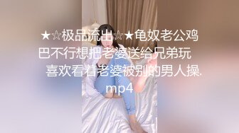 ★☆极品流出☆★龟奴老公鸡巴不行想把老婆送给兄弟玩❤️喜欢看着老婆被别的男人操.mp4