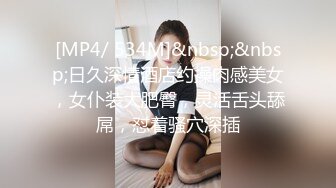 [MP4/ 534M]&nbsp;&nbsp;日久深情酒店约操肉感美女，女仆装大肥臀，灵活舌头舔屌，怼着骚穴深插