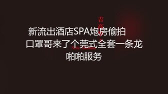 新流出酒店SPA炮房偷拍❤️口罩哥来了个莞式全套一条龙啪啪服务