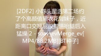 [2DF2] 小陈头星选第二场约了个高颜值黑衣花臂妹子，近距离口交翘屁股扣逼抬腿后入猛操 2 - soav_evMerge_ev[MP4/88.2MB][BT种子]