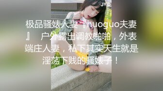 极品骚婊人妻『huoguo夫妻』✿户外露出调教啪啪，外表端庄人妻，私下其实天生就是淫荡下贱的骚婊子！