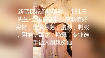 新晋探花首场精彩，【91王先生-全国探花】，高颜值好身材，全套服务，漫游，制服，阴推，毒龙，艳舞，专业选手让人飘飘欲仙