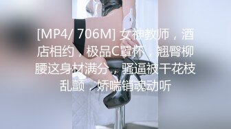 [MP4/ 706M] 女神教师，酒店相约，极品C罩杯，翘臀柳腰这身材满分，骚逼被干花枝乱颤，娇喘销魂动听