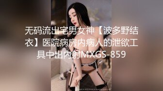 无码流出宅男女神【波多野结衣】医院病房内病人的泄欲工具中出内射MXGS-859