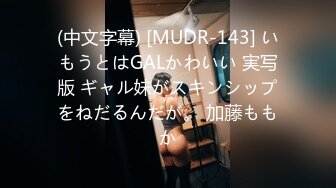 (中文字幕) [MUDR-143] いもうとはGALかわいい 実写版 ギャル妹がスキンシップをねだるんだが。 加藤ももか