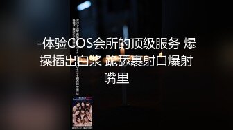 -体验COS会所的顶级服务 爆操插出白浆 跪舔裹射口爆射嘴里