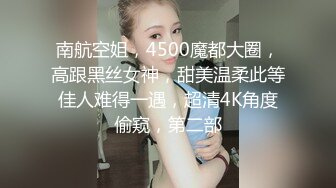 南航空姐，4500魔都大圈，高跟黑丝女神，甜美温柔此等佳人难得一遇，超清4K角度偷窥，第二部