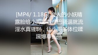 [MP4/ 1.18G] 磨人的小妖精露脸给小哥舔着鸡巴骚逼就流淫水真骚啊，让小哥多体位蹂躏爆草抽插