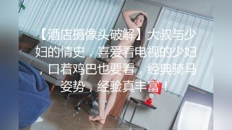 【酒店摄像头破解】大叔与少妇的情史，喜爱看电视的少妇，口着鸡巴也要看，经典骑马姿势，经验真丰富！