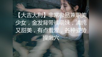 【大吉大利】非常极品兼职美少女，金发背带裤萌妹，清纯又甜美，有点羞涩，各种姿势操嫩穴