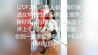 [2DF2]高档私人会所高价挑选女神级性感头牌美女服务,身材高挑匀称,奶子大,从这个床上干到旁边那个床,女说：你别一直换姿势啊! [MP4/100MB][BT种子]