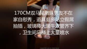 170CM双马尾嫩妹男友不在家自慰秀，道具挺多站立假屌抽插，玻璃棒大黑牛双管齐下，卫生间马桶上大量喷水