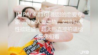 [MP4/ 4.11G] 甜甜的恋爱专家，良家人妻出轨，如狼似虎性欲旺盛，超大胆直接拍逼给兄弟们看