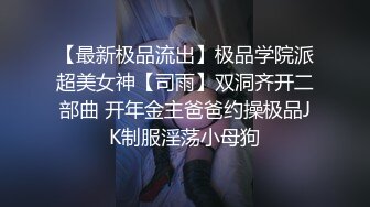 【最新极品流出】极品学院派超美女神【司雨】双洞齐开二部曲 开年金主爸爸约操极品JK制服淫荡小母狗