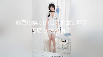 麻豆传媒 db 017 水龙头坏了怎麽办 说干就干