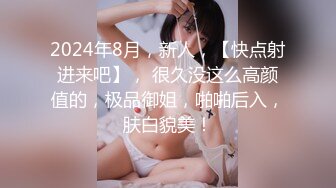 2024年8月，新人，【快点射进来吧】， 很久没这么高颜值的，极品御姐，啪啪后入，肤白貌美！