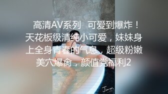 ✅高清AV系列✅可爱到爆炸！天花板级清纯小可爱，妹妹身上全身青春的气息，超级粉嫩美穴爆肏，颜值党福利2