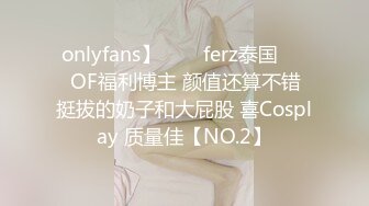 onlyfans】♛❤️ferz泰国♛❤️OF福利博主 颜值还算不错  挺拔的奶子和大屁股 喜Cosplay 质量佳【NO.2】