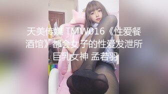 天美传媒 TMW016《性爱餐酒馆》都会女子的性爱发泄所 巨乳女神 孟若羽