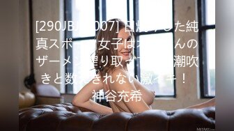 [290JBJB-007] 日焼けした純真スポーツ女子はオジさんのザーメン搾り取って大量潮吹きと数えきれない激イキ！ 神谷充希