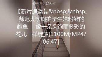 【新片速遞】&nbsp;&nbsp; 师范大学厕拍学生妹粉嫩的鲍鱼✅♈像一朵朵绚丽多彩的花儿一样绽放[1100M/MP4/06:47]