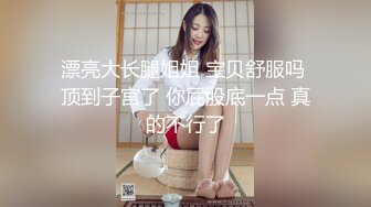 漂亮大长腿姐姐 宝贝舒服吗 顶到子宫了 你屁股底一点 真的不行了