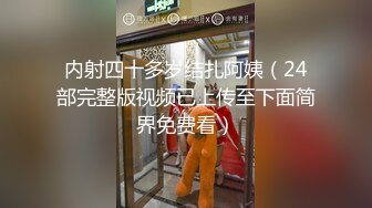 内射四十多岁结扎阿姨（24部完整版视频已上传至下面简界免费看）