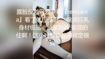 露脸反差可爱萝莉『remukira』看了就想侵犯❤️童颜巨乳 身材极品！反差甜妹 谁顶的住啊！这小翘臀操起来肯定很爽