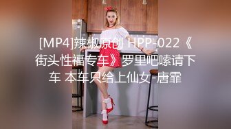 [MP4]辣椒原创 HPP-022《街头性福专车》罗里吧嗦请下车 本车只给上仙女-唐霏