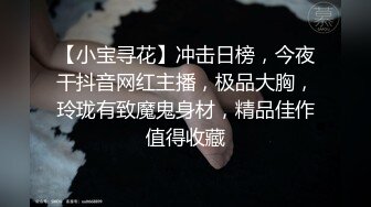 【小宝寻花】冲击日榜，今夜干抖音网红主播，极品大胸，玲珑有致魔鬼身材，精品佳作值得收藏