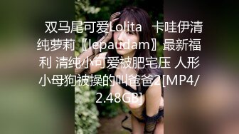 ✅双马尾可爱Lolita✅卡哇伊清纯萝莉〖lepaudam〗最新福利 清纯小可爱被肥宅压 人形小母狗被操的叫爸爸2[MP4/2.48GB]