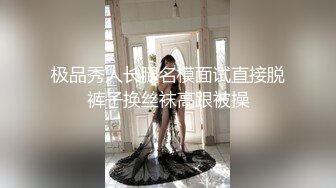 极品秀人长腿名模面试直接脱裤子换丝袜高跟被操