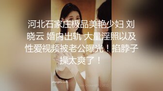 河北石家庄极品美艳少妇 刘晓云 婚内出轨 大量淫照以及性爱视频被老公曝光！掐脖子操太爽了！