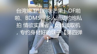 台湾炮王「粉味芒果」OF啪啪、BDMS、多人运动约炮私拍 情欲实践者，女体读取机，专约身材好的妹子【第四弹】