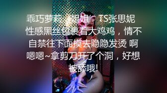 乖巧萝莉‘姐姐’TS张思妮  性感黑丝包裹着大鸡鸡，情不自禁往下面摸去隐隐发烫 啊嗯嗯~拿剪刀开了个洞，好想被舔哦!