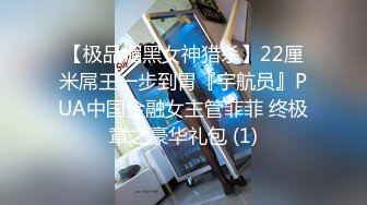 【极品媚黑女神猎杀】22厘米屌王一步到胃『宇航员』PUA中国金融女主管菲菲 终极章之豪华礼包 (1)