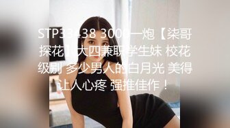 STP33438 3000一炮【柒哥探花】大四兼职学生妹 校花级别 多少男人的白月光 美得让人心疼 强推佳作！