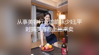 从事美容行业的韵味少妇,平时搞美容晚上出来卖