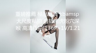 重磅推薦 極品騷貨 kbamsp 大尺度私拍 自插白虎粉穴深喉 高清私拍[136P+1V/1.21G]