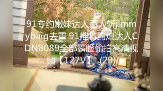 91专约嫩妹达人百人斩jimmybiiig去重 91推特约炮达人CDN8089全部露脸偷拍高清视频【127V】  (29)