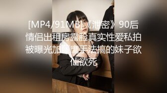 [MP4/91MB]《泄密》90后情侣出租房露脸真实性爱私拍被曝光加藤鹰手法搞的妹子欲仙欲死