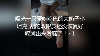 曝光一只爱吃鸡巴的大奶子小坦克_割的双眼皮还没恢复好呢就出来发骚了！~1