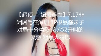 【超顶❤️媚黑淫啪】7.17非洲屌毛在深圳 3P极品骚妹子对局十分精彩 菊穴双开叫的又骚 粗黑大鸡巴