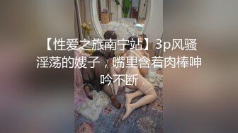 【性爱之旅南宁站】3p风骚淫荡的嫂子，嘴里含着肉棒呻吟不断