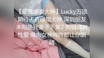 【最强绿妻大神】Lucky万狼期待天府绿帽大神 深圳朋友未知是我妻子下集2 狗链调教性爱 爆肏女神呻吟都让你飙精