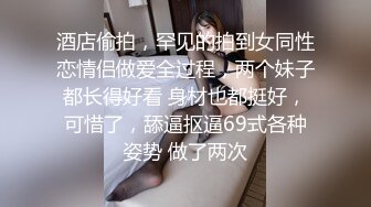 酒店偷拍，罕见的拍到女同性恋情侣做爱全过程，两个妹子都长得好看 身材也都挺好，可惜了，舔逼抠逼69式各种姿势 做了两次